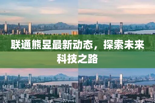 聯(lián)通熊昱最新動(dòng)態(tài)，探索未來(lái)科技之路