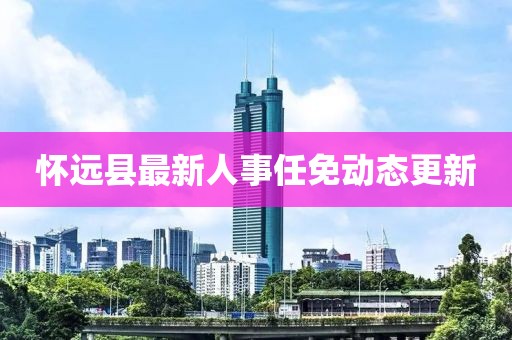 懷遠(yuǎn)縣最新人事任免動(dòng)態(tài)更新