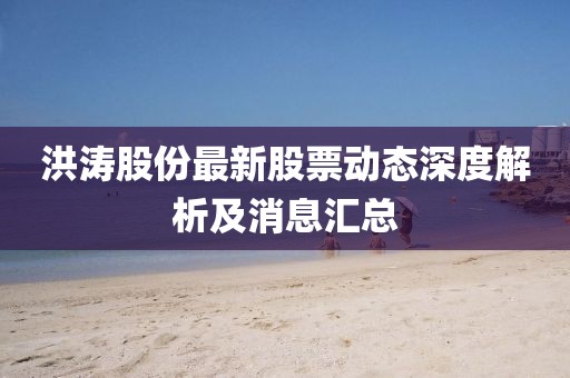 洪濤股份最新股票動(dòng)態(tài)深度解析及消息匯總