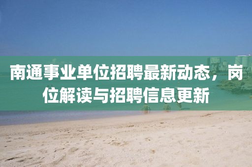 南通事業(yè)單位招聘最新動(dòng)態(tài)，崗位解讀與招聘信息更新