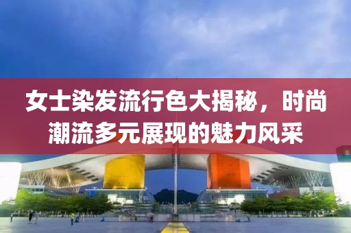 女士染發(fā)流行色大揭秘，時(shí)尚潮流多元展現(xiàn)的魅力風(fēng)采