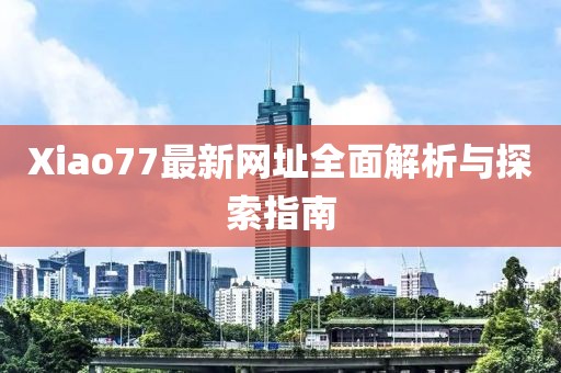 Xiao77最新網(wǎng)址全面解析與探索指南