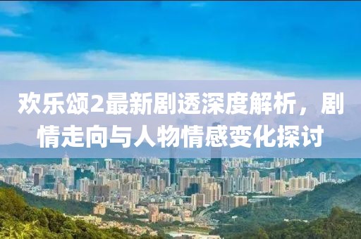 歡樂頌2最新劇透深度解析，劇情走向與人物情感變化探討
