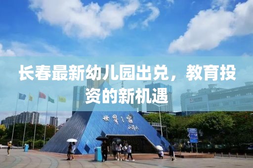 長春最新幼兒園出兌，教育投資的新機(jī)遇