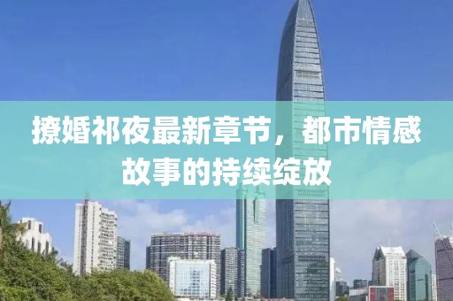 撩婚祁夜最新章節(jié)，都市情感故事的持續(xù)綻放