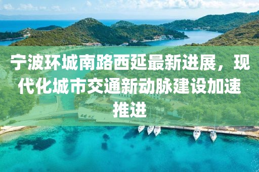 寧波環(huán)城南路西延最新進(jìn)展，現(xiàn)代化城市交通新動脈建設(shè)加速推進(jìn)