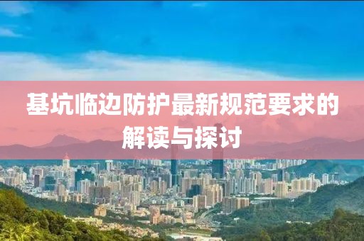 基坑臨邊防護最新規(guī)范要求的解讀與探討