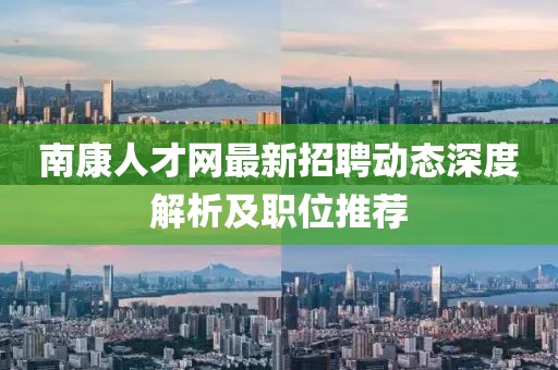 南康人才網(wǎng)最新招聘動(dòng)態(tài)深度解析及職位推薦