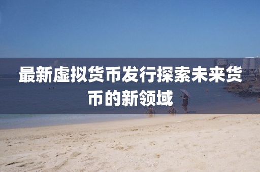 最新虛擬貨幣發(fā)行探索未來貨幣的新領(lǐng)域