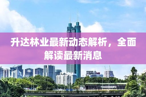 升達(dá)林業(yè)最新動(dòng)態(tài)解析，全面解讀最新消息