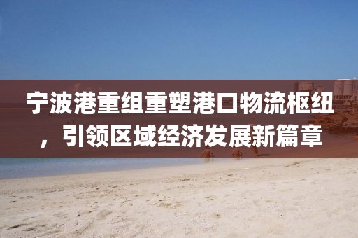 寧波港重組重塑港口物流樞紐，引領(lǐng)區(qū)域經(jīng)濟(jì)發(fā)展新篇章