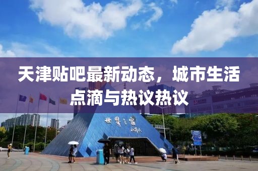 天津貼吧最新動(dòng)態(tài)，城市生活點(diǎn)滴與熱議熱議