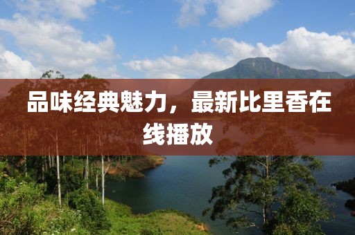 品味經(jīng)典魅力，最新比里香在線(xiàn)播放