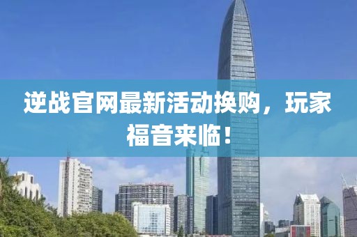 逆戰(zhàn)官網(wǎng)最新活動換購，玩家福音來臨！