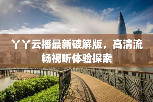 丫丫云播最新破解版，高清流暢視聽體驗(yàn)探索