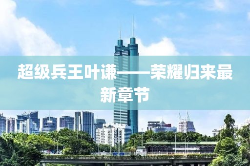 超級(jí)兵王葉謙——榮耀歸來最新章節(jié)