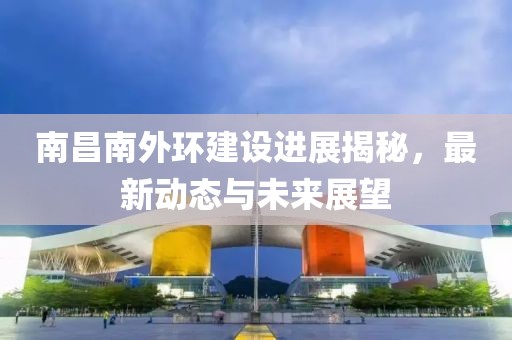 南昌南外環(huán)建設(shè)進(jìn)展揭秘，最新動態(tài)與未來展望