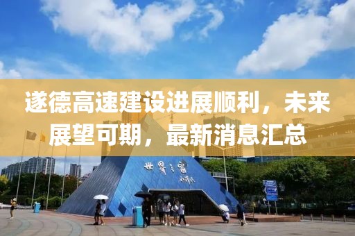 遂德高速建設進展順利，未來展望可期，最新消息匯總