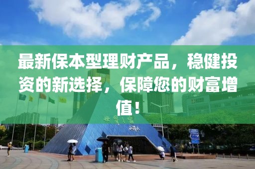 最新保本型理財(cái)產(chǎn)品，穩(wěn)健投資的新選擇，保障您的財(cái)富增值！