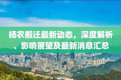揚(yáng)農(nóng)搬遷最新動態(tài)，深度解析、影響展望及最新消息匯總