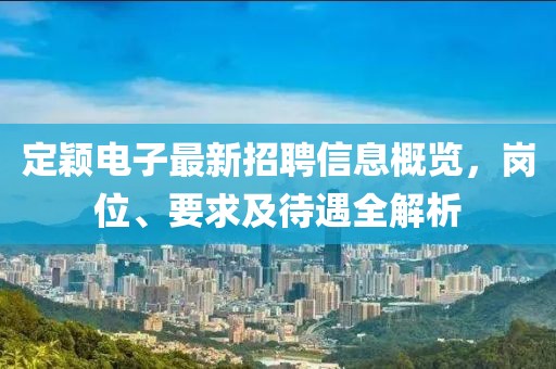 定穎電子最新招聘信息概覽，崗位、要求及待遇全解析