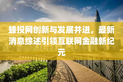蜂投網(wǎng)創(chuàng)新與發(fā)展并進(jìn)，最新消息綜述引領(lǐng)互聯(lián)網(wǎng)金融新紀(jì)元