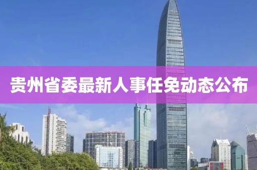 貴州省委最新人事任免動(dòng)態(tài)公布