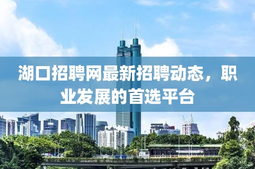 湖口招聘網(wǎng)最新招聘動(dòng)態(tài)，職業(yè)發(fā)展的首選平臺(tái)