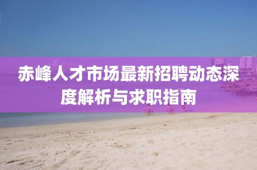 赤峰人才市場最新招聘動態(tài)深度解析與求職指南