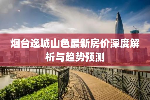 煙臺逸城山色最新房價深度解析與趨勢預(yù)測