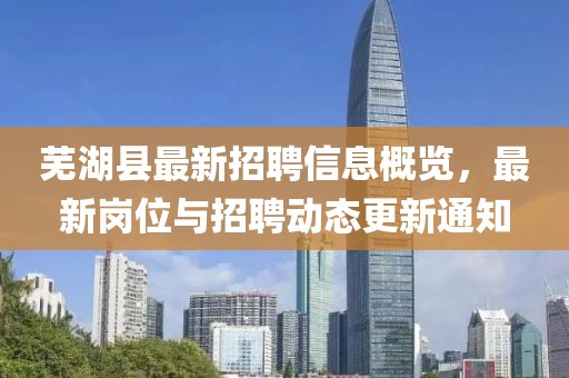 蕪湖縣最新招聘信息概覽，最新崗位與招聘動態(tài)更新通知