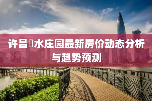 許昌潩水莊園最新房價動態(tài)分析與趨勢預(yù)測