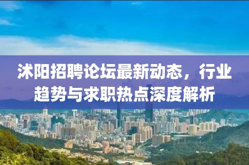 沭陽招聘論壇最新動(dòng)態(tài)，行業(yè)趨勢與求職熱點(diǎn)深度解析