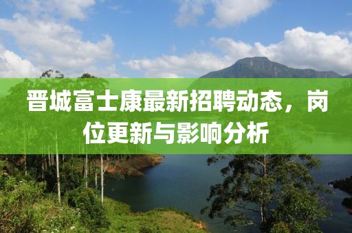 晉城富士康最新招聘動(dòng)態(tài)，崗位更新與影響分析