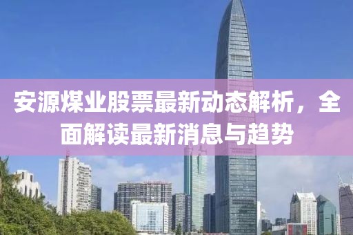 安源煤業(yè)股票最新動態(tài)解析，全面解讀最新消息與趨勢
