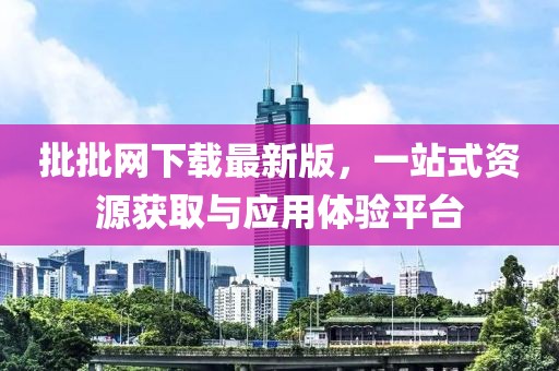 批批網(wǎng)下載最新版，一站式資源獲取與應(yīng)用體驗平臺