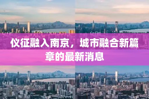 儀征融入南京，城市融合新篇章的最新消息
