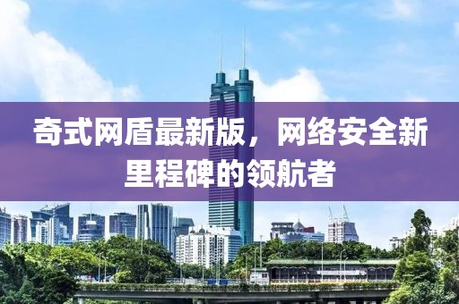 奇式網(wǎng)盾最新版，網(wǎng)絡(luò)安全新里程碑的領(lǐng)航者