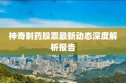 神奇制藥股票最新動態(tài)深度解析報告