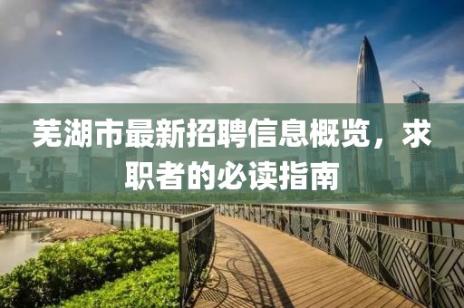 蕪湖市最新招聘信息概覽，求職者的必讀指南