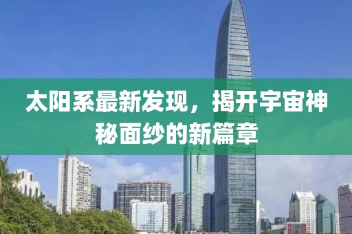太陽系最新發(fā)現(xiàn)，揭開宇宙神秘面紗的新篇章