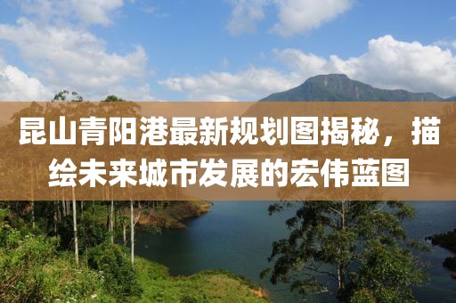 昆山青陽港最新規(guī)劃圖揭秘，描繪未來城市發(fā)展的宏偉藍(lán)圖