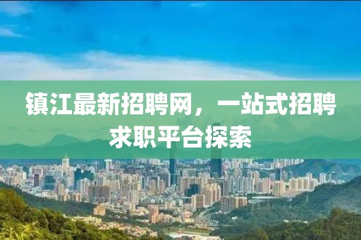 鎮(zhèn)江最新招聘網(wǎng)，一站式招聘求職平臺(tái)探索
