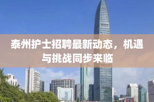 泰州護(hù)士招聘最新動(dòng)態(tài)，機(jī)遇與挑戰(zhàn)同步來臨