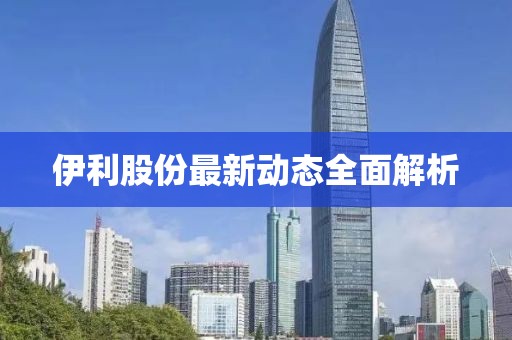 伊利股份最新動(dòng)態(tài)全面解析