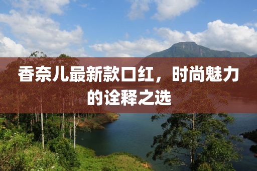 香奈兒最新款口紅，時尚魅力的詮釋之選