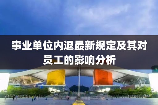 事業(yè)單位內(nèi)退最新規(guī)定及其對員工的影響分析