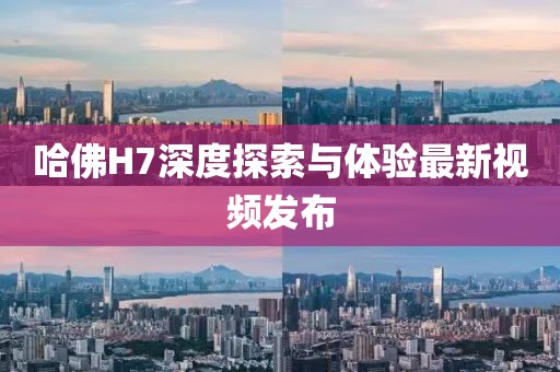哈佛H7深度探索與體驗(yàn)最新視頻發(fā)布