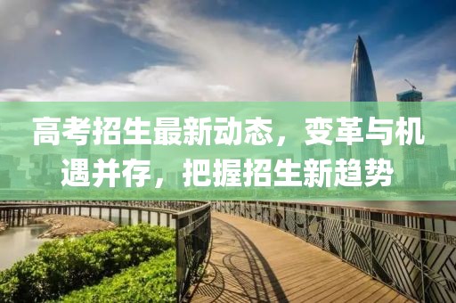 高考招生最新動(dòng)態(tài)，變革與機(jī)遇并存，把握招生新趨勢(shì)
