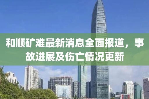 和順礦難最新消息全面報道，事故進(jìn)展及傷亡情況更新